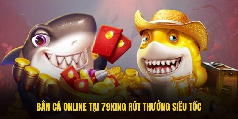 Bắn cá online tại 79king rút thưởng siêu tốc