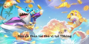 Bắn Cá Thần Tài 79king - Khám Phá Cơ Hội Nhận Thưởng Khủng