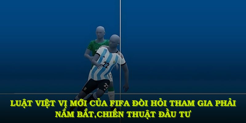 Luật việt vị mới của fifa đòi hỏi người tham gia phải nắm bắt diễn biến